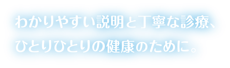 わかりやすい説明と丁寧な診療、ひとりひとりの健康のために。